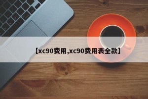 【xc90费用,xc90费用表全款】
