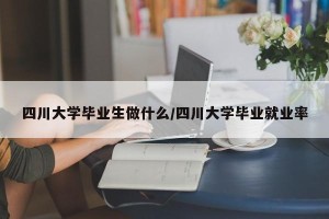 四川大学毕业生做什么/四川大学毕业就业率
