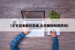 【北京迎来解封高峰,北京解封时间预测】