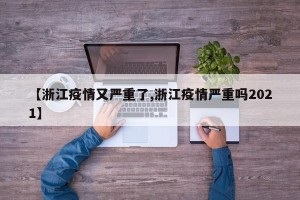 【浙江疫情又严重了,浙江疫情严重吗2021】