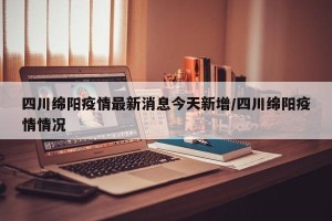 四川绵阳疫情最新消息今天新增/四川绵阳疫情情况