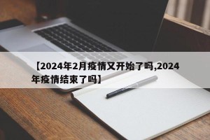 【2024年2月疫情又开始了吗,2024年疫情结束了吗】