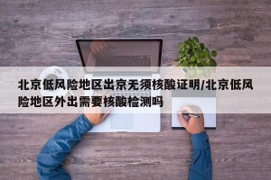 北京低风险地区出京无须核酸证明/北京低风险地区外出需要核酸检测吗