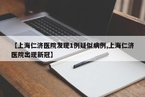 【上海仁济医院发现1例疑似病例,上海仁济医院出现新冠】