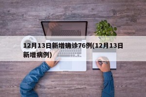 12月13日新增确诊76例(12月13日新增病例)