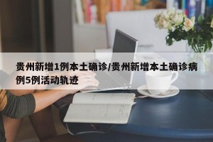 贵州新增1例本土确诊/贵州新增本土确诊病例5例活动轨迹