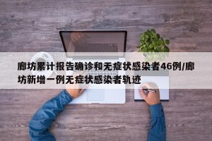 廊坊累计报告确诊和无症状感染者46例/廊坊新增一例无症状感染者轨迹