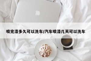 喷完漆多久可以洗车/汽车喷漆几天可以洗车