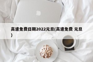 高速免费日期2022元旦(高速免费 元旦)