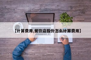 【计算费用,餐饮店股份怎么计算费用】