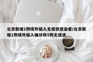 北京新增1例境外输入无症状感染者/北京新增1例境外输入确诊和5例无症状