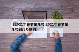 【2021年春节是几号,2021年春节是几号到几号放假】
