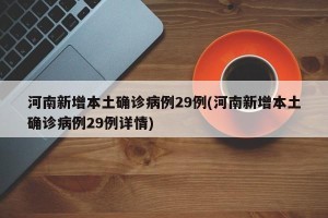 河南新增本土确诊病例29例(河南新增本土确诊病例29例详情)