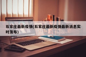 石家庄最新疫情(石家庄最新疫情最新消息实时发布)