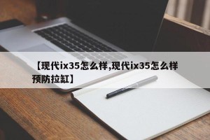 【现代ix35怎么样,现代ix35怎么样预防拉缸】