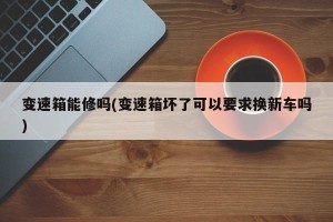 变速箱能修吗(变速箱坏了可以要求换新车吗)
